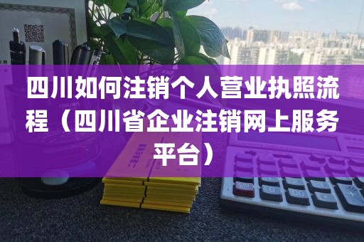 四川如何注销个人营业执照流程（四川省企业注销网上服务平台）