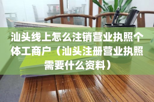 汕头线上怎么注销营业执照个体工商户（汕头注册营业执照需要什么资料）
