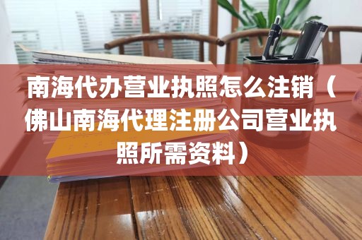 南海代办营业执照怎么注销(佛山南海代理注册公司营业执照所需资料)