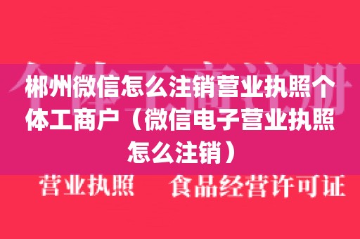 郴州微信怎么注销营业执照个体工商户（微信电子营业执照怎么注销）