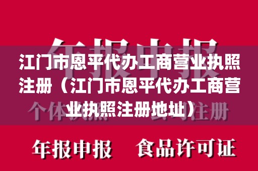 江门市恩平代办工商营业执照注册（江门市恩平代办工商营业执照注册地址）