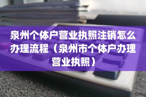 泉州个体户营业执照注销怎么办理流程(泉州市个体户办理营业执照)