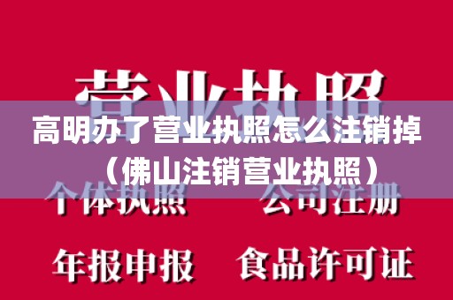 高明办了营业执照怎么注销掉（佛山注销营业执照）