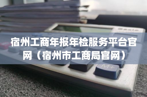 宿州工商年报年检服务平台官网（宿州市工商局官网）
