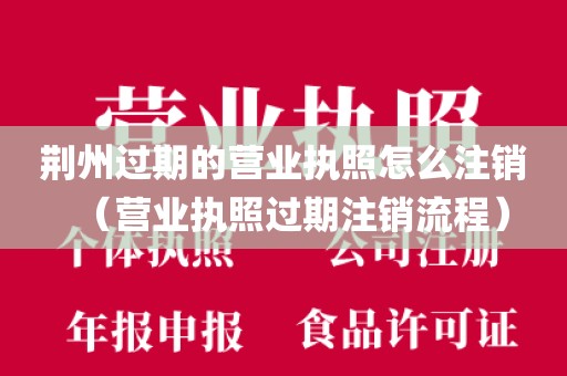 荆州过期的营业执照怎么注销（营业执照过期注销流程）