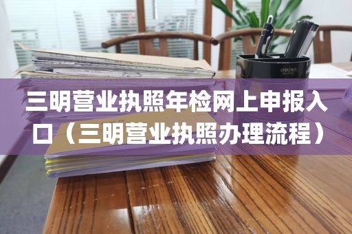 三明营业执照年检网上申报入口(三明营业执照办理流程)