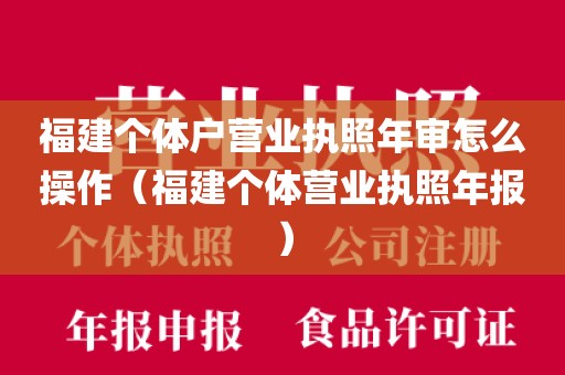 福建个体户营业执照年审怎么操作(福建个体营业执照年报)