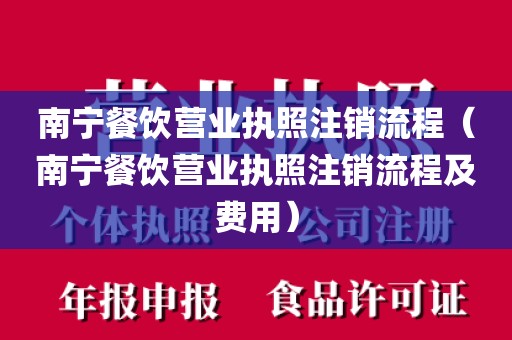 南宁餐饮营业执照注销流程（南宁餐饮营业执照注销流程及费用）