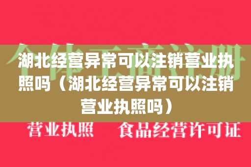 湖北经营异常可以注销营业执照吗（湖北经营异常可以注销营业执照吗）