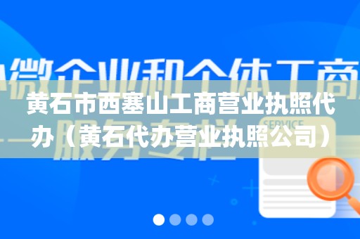 黄石市西塞山工商营业执照代办（黄石代办营业执照公司）