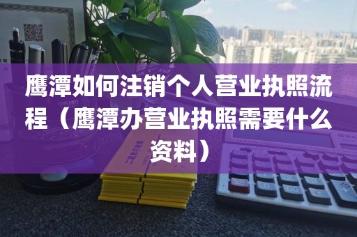 鹰潭如何注销个人营业执照流程（鹰潭办营业执照需要什么资料）