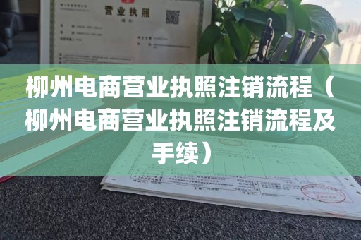 柳州电商营业执照注销流程（柳州电商营业执照注销流程及手续）