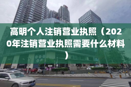 高明个人注销营业执照（2020年注销营业执照需要什么材料）