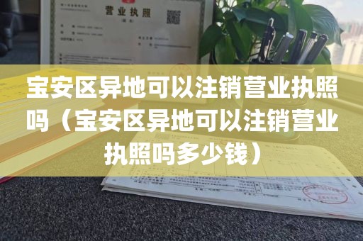 宝安区异地可以注销营业执照吗（宝安区异地可以注销营业执照吗多少钱）