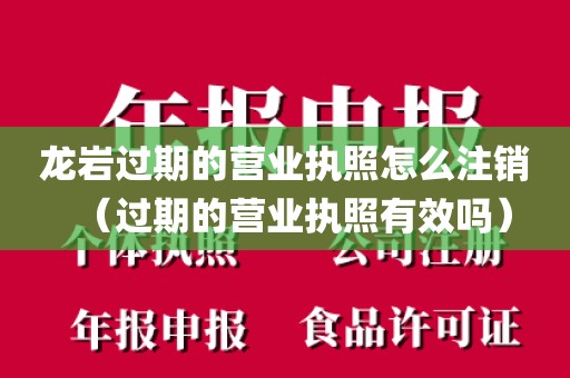 龙岩过期的营业执照怎么注销（过期的营业执照有效吗）