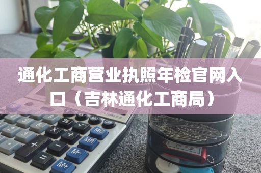 通化工商营业执照年检官网入口（吉林通化工商局）