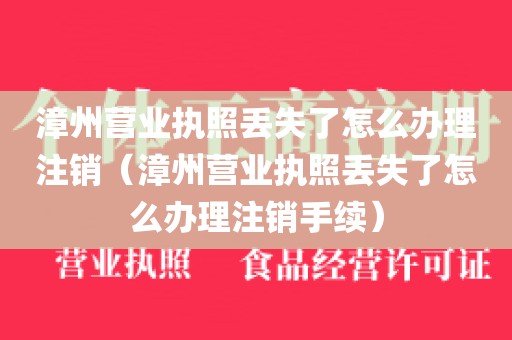 漳州营业执照丢失了怎么办理注销（漳州营业执照丢失了怎么办理注销手续）