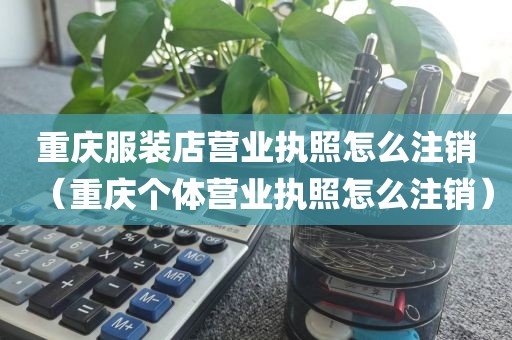 重庆服装店营业执照怎么注销（重庆个体营业执照怎么注销）