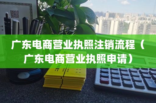 广东电商营业执照注销流程（广东电商营业执照申请）