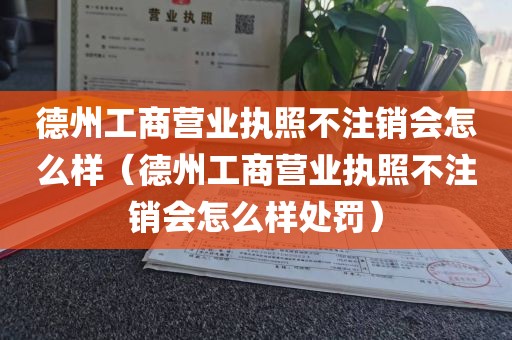 德州工商营业执照不注销会怎么样(德州工商营业执照不注销会怎么样处罚)