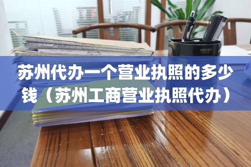 苏州代办一个营业执照的多少钱（苏州工商营业执照代办）