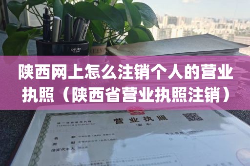 陕西网上怎么注销个人的营业执照（陕西省营业执照注销）
