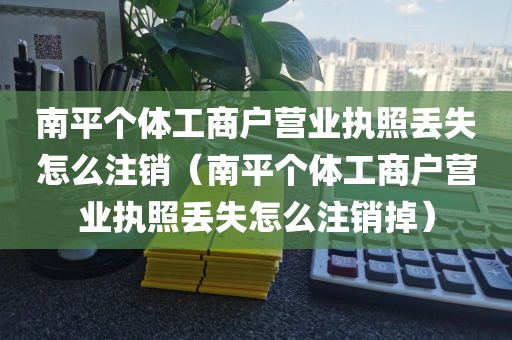 南平个体工商户营业执照丢失怎么注销（南平个体工商户营业执照丢失怎么注销掉）