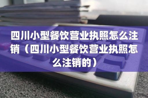 四川小型餐饮营业执照怎么注销（四川小型餐饮营业执照怎么注销的）
