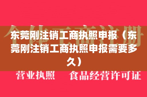 东莞刚注销工商执照申报(东莞刚注销工商执照申报需要多久)