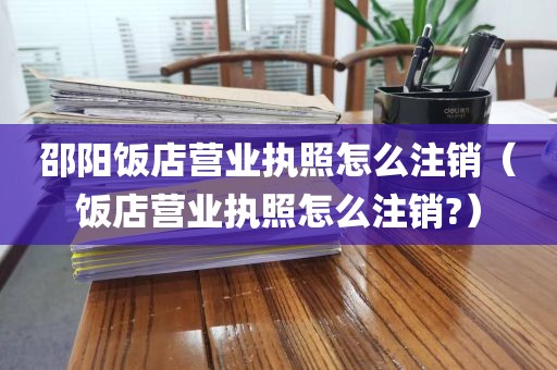 邵阳饭店营业执照怎么注销（饭店营业执照怎么注销?）