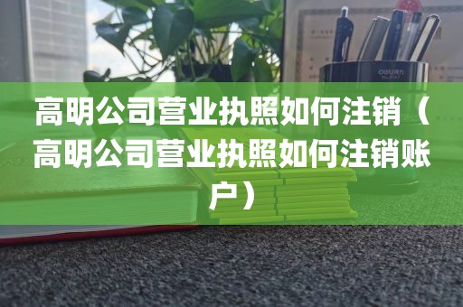 高明公司营业执照如何注销（高明公司营业执照如何注销账户）