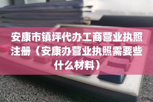 安康市镇坪代办工商营业执照注册（安康办营业执照需要些什么材料）