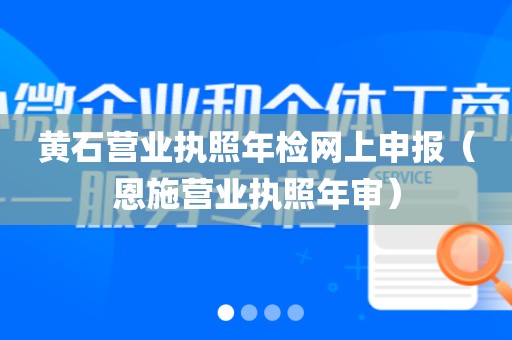 黄石营业执照年检网上申报（恩施营业执照年审）