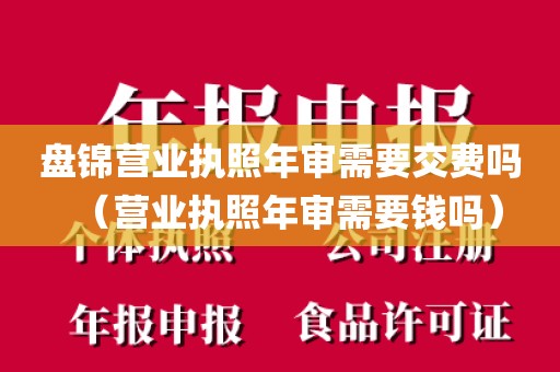 盘锦营业执照年审需要交费吗（营业执照年审需要钱吗）