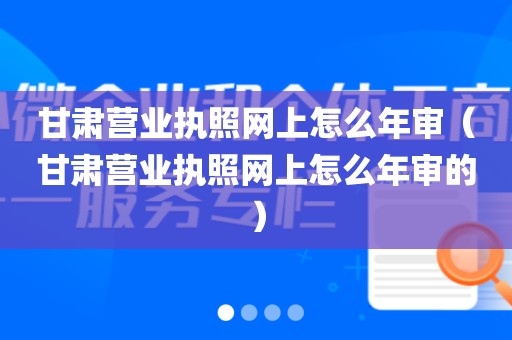 甘肃营业执照网上怎么年审（甘肃营业执照网上怎么年审的）