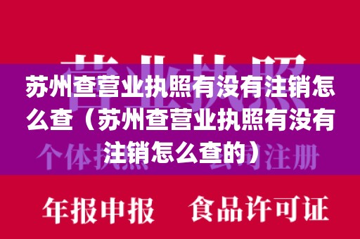 苏州查营业执照有没有注销怎么查（苏州查营业执照有没有注销怎么查的）