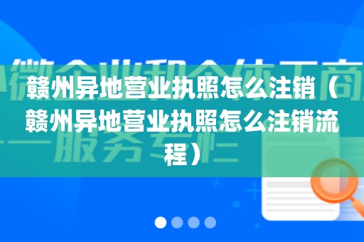 赣州异地营业执照怎么注销（赣州异地营业执照怎么注销流程）