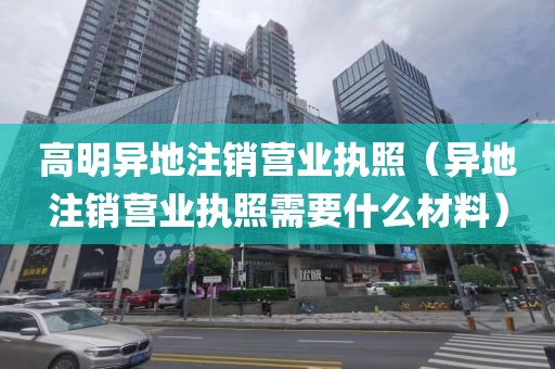高明异地注销营业执照(异地注销营业执照需要什么材料)