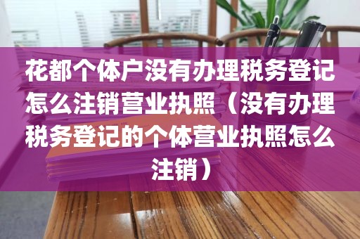 花都个体户没有办理税务登记怎么注销营业执照（没有办理税务登记的个体营业执照怎么注销）