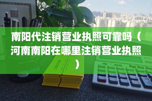 南阳代注销营业执照可靠吗（河南南阳在哪里注销营业执照）