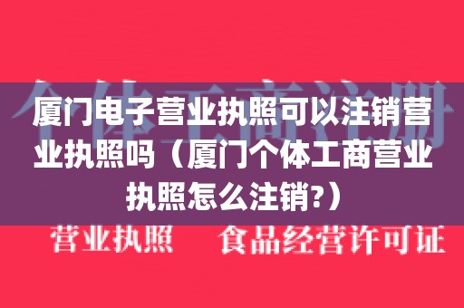 厦门电子营业执照可以注销营业执照吗（厦门个体工商营业执照怎么注销?）