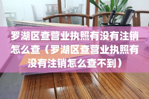 罗湖区查营业执照有没有注销怎么查（罗湖区查营业执照有没有注销怎么查不到）