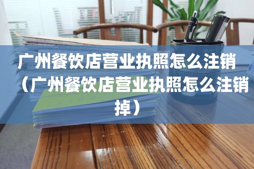 广州餐饮店营业执照怎么注销（广州餐饮店营业执照怎么注销掉）