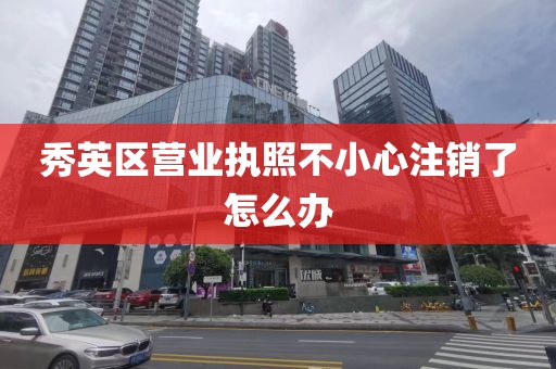 秀英区营业执照不小心注销了怎么办