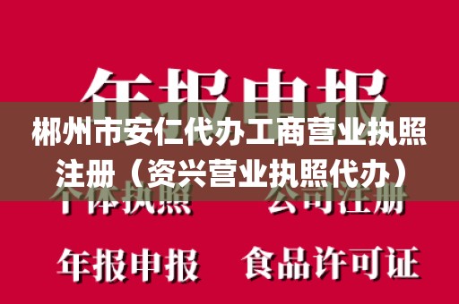 郴州市安仁代办工商营业执照注册（资兴营业执照代办）