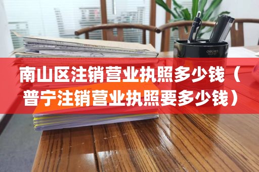 南山区注销营业执照多少钱（普宁注销营业执照要多少钱）