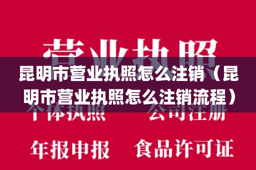 昆明市营业执照怎么注销（昆明市营业执照怎么注销流程）