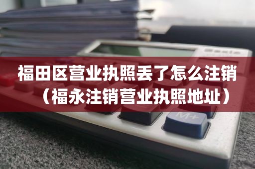 福田区营业执照丢了怎么注销(福永注销营业执照地址)