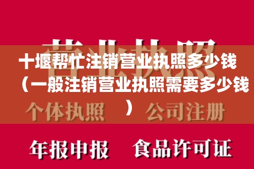 十堰帮忙注销营业执照多少钱（一般注销营业执照需要多少钱）
