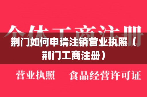 荆门如何申请注销营业执照（荆门工商注册）